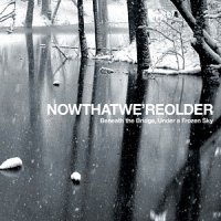 Now That We’re Older - Beneath The Bridge, Under A Frozen Sky (2012)