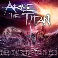 Arise The Titan - Our Collective Destroyer (2012)