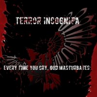 Terror Incognita - Every Time You Cry, God Masturbates (2011)