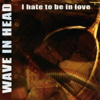 Wave In Head - I Hate To Be In Love (2005)