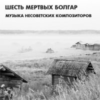 Шесть Мёртвых Болгар - Музыка Несоветских Композиторов (2010)