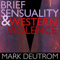 Mark Deutrom - Brief Sensuality And Western Violence (2013)