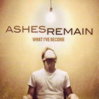 Ashes Remain - What I\'ve Become (2011)