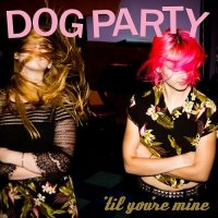 Dog Party - \'Til You\'re Mine (2016)