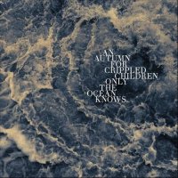 An Autumn For Crippled Children - Only The Ocean Knows (2012)