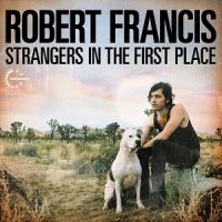 Robert Francis - Strangers in the First Place (2012)