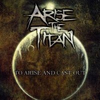 Arise the Titan - To Arise And Cast Out (2013)