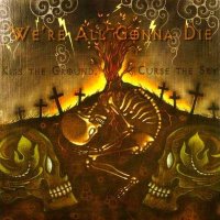 We\'re All Gonna Die - Kiss The Ground, Curse The Sky (2008)