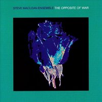 Steve MacLean Ensemble - The Opposite Of War (1999)